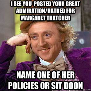 I see you  posted your great admiration/hatred for margaret thatcher name one of her policies or sit doon  Condescending Wonka