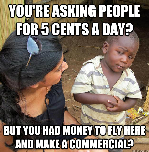 You're asking people for 5 cents a day? but you had money to fly here and make a commercial? - You're asking people for 5 cents a day? but you had money to fly here and make a commercial?  Misc