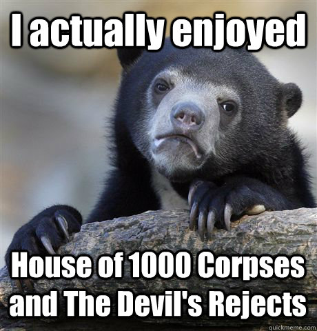 I actually enjoyed House of 1000 Corpses and The Devil's Rejects  Confession Bear