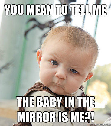 You mean to tell me the baby in the mirror is me?!  skeptical baby