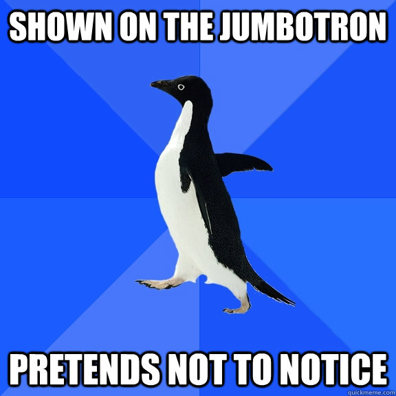Shown on the Jumbotron pretends not to notice  Socially Awkward Penguin