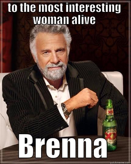 Happy Birthday - TO THE MOST INTERESTING WOMAN ALIVE BRENNA The Most Interesting Man In The World