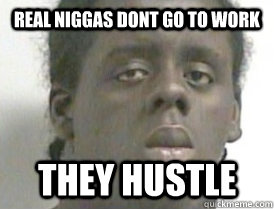 real niggas dont go to work they hustle  