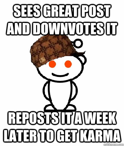 sees great post and downvotes it reposts it a week later to get karma - sees great post and downvotes it reposts it a week later to get karma  Scumbag Redditor