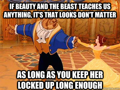 If beauty and the beast teaches us anything, it's that looks don't matter As long as you keep her locked up long enough  