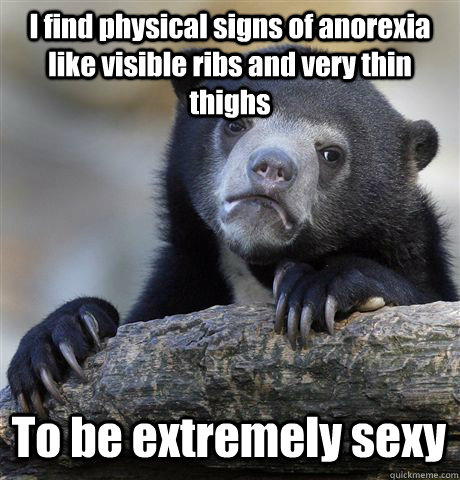 I find physical signs of anorexia like visible ribs and very thin thighs  To be extremely sexy  Confession Bear