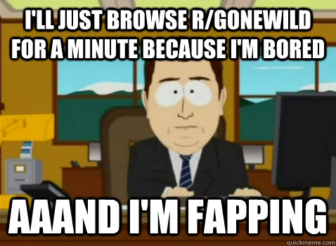 I'll just browse r/gonewild for a minute because I'm bored aaand I'm fapping - I'll just browse r/gonewild for a minute because I'm bored aaand I'm fapping  South Park Banker