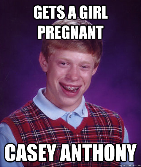Gets a girl pregnant Casey Anthony  Bad Luck Brian