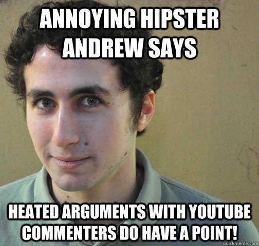 Annoying Hipster Andrew Says Heated arguments with Youtube commenters do have a point!  Annoying Hipster Andrew