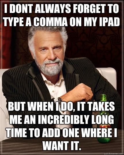 I dont always forget to type a comma on my ipad But when I do, it takes me an incredibly long time to add one where I want it.  The Most Interesting Man In The World