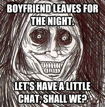 Boyfriend leaves for the night. Let's have a little chat, shall we?  Shadowlurker