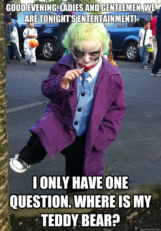 Good evening, ladies and gentlemen. We are tonight’s entertainment! I only have one question. Where is my teddy bear?   Joker kid
