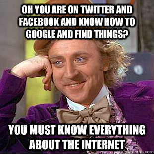 oh you are on twitter and facebook and know how to google and find things? You must know everything about the internet  Creepy Wonka