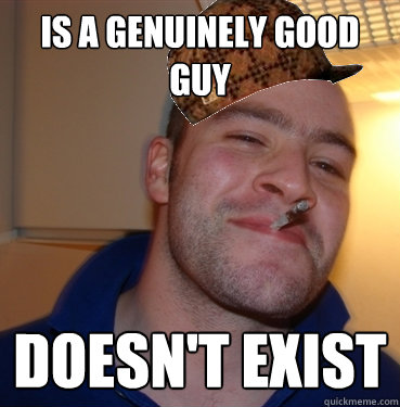 Is a genuinely good guy doesn't exist - Is a genuinely good guy doesn't exist  Scumbag Good Guy Greg