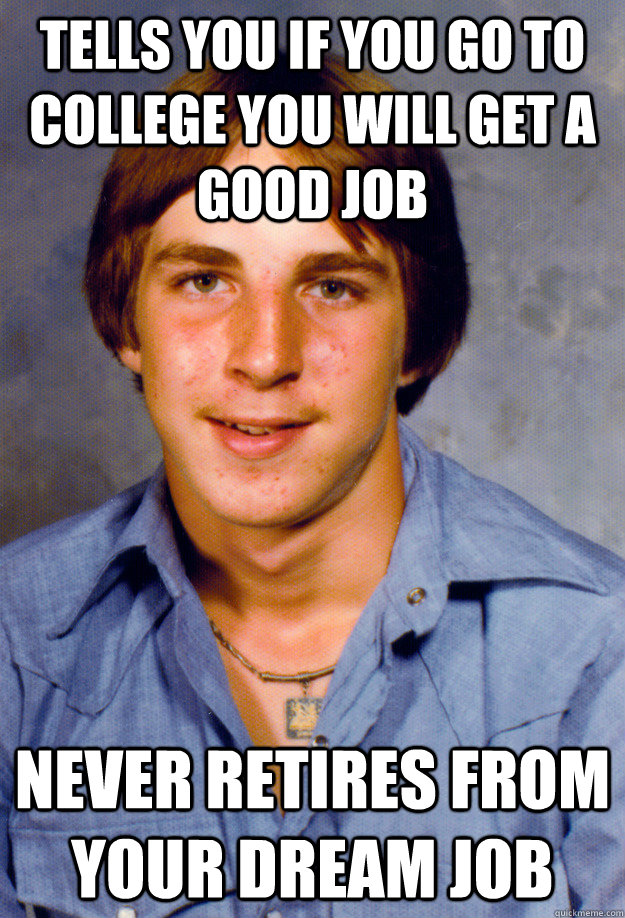 Tells you if you go to college you will get a good job Never retires from your dream job - Tells you if you go to college you will get a good job Never retires from your dream job  Old Economy Steven