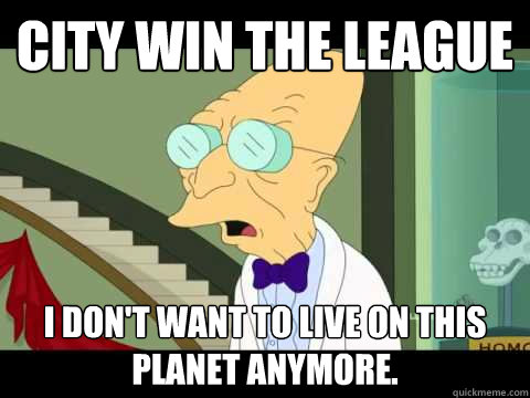 City win the league I don't want to Live on this planet anymore.  Farnsworth