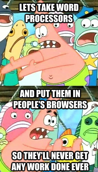 Lets take word processors and put them in people's browsers So they'll never get any work done ever  Push it somewhere else Patrick