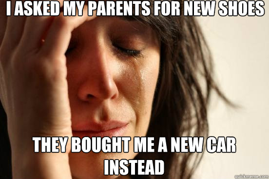 I asked my parents for new shoes they bought me a new car instead - I asked my parents for new shoes they bought me a new car instead  First World Problems