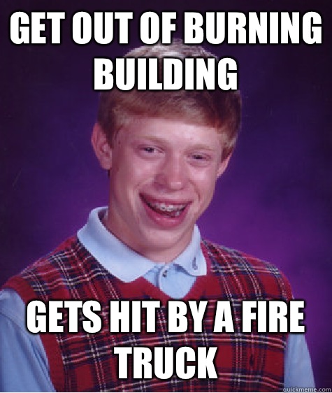 Get out of burning building  Gets hit by a fire truck  - Get out of burning building  Gets hit by a fire truck   Bad Luck Brian
