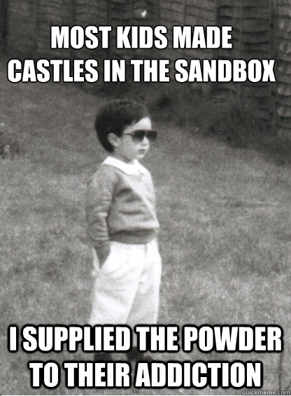 Most kids made castles in the sandbox
 I supplied the powder to their addiction   