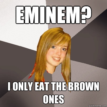 eminem? i only eat the brown ones  Musically Oblivious 8th Grader