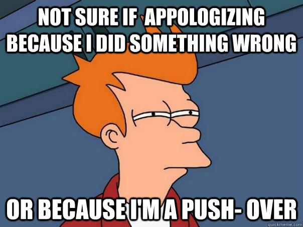 Not sure if  appologizing because I did something wrong or because I'm a push- over - Not sure if  appologizing because I did something wrong or because I'm a push- over  Futurama Fry