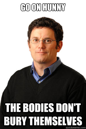 go on hunny The bodies don't bury themselves  Repressed Suburban Father