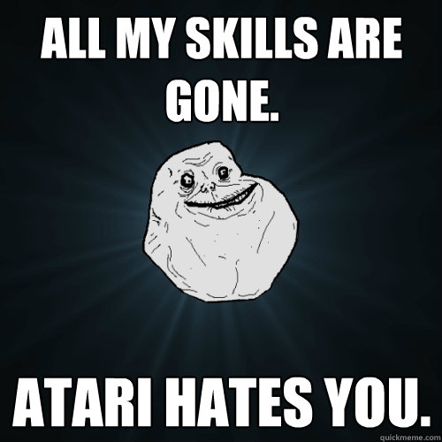 All my skills are gone. Atari hates you.   Forever Alone