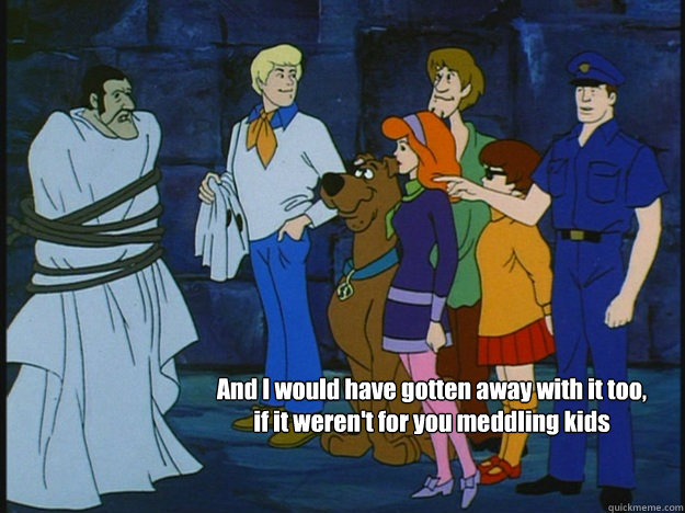 And I would have gotten away with it too, if it weren't for you meddling kids  - And I would have gotten away with it too, if it weren't for you meddling kids   What I imagine whaen I see someone getting caught reposting