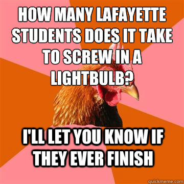 How many lafayette students does it take to screw in a lightbulb? I'LL let you know if they ever finish  Anti-Joke Chicken