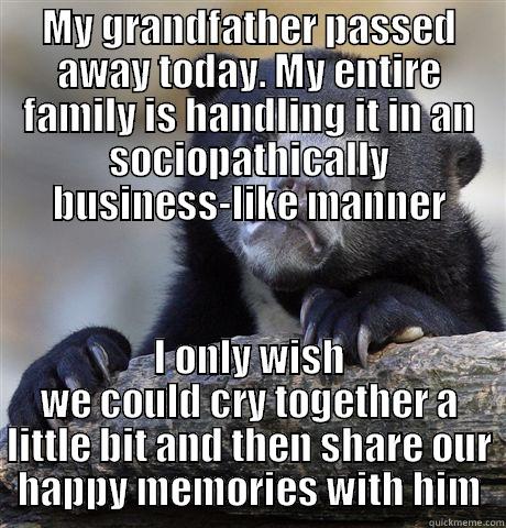 MY GRANDFATHER PASSED AWAY TODAY. MY ENTIRE FAMILY IS HANDLING IT IN AN SOCIOPATHICALLY BUSINESS-LIKE MANNER I ONLY WISH WE COULD CRY TOGETHER A LITTLE BIT AND THEN SHARE OUR HAPPY MEMORIES WITH HIM Confession Bear