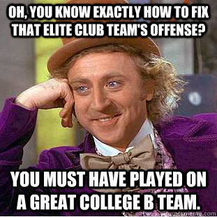 Oh, you know exactly how to fix that elite club team's offense? You must have played on a great college B team. - Oh, you know exactly how to fix that elite club team's offense? You must have played on a great college B team.  Condescending Wonka