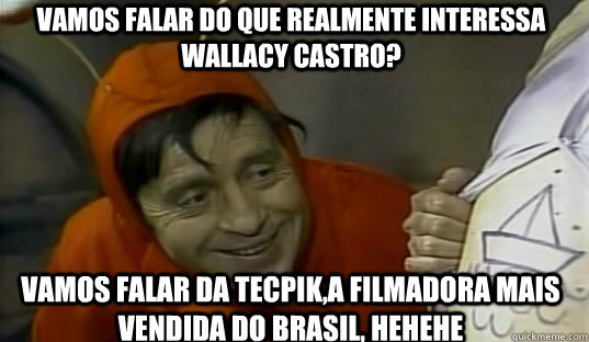 Vamos falar do que realmente interessa Wallacy Castro? Vamos falar da Tecpik,a filmadora mais vendida do Brasil, hehehe  