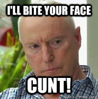 I'll bite your face  Cunt!  Alf Stewart