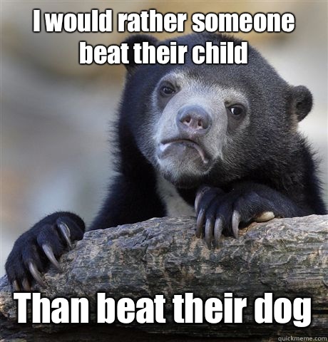 I would rather someone beat their child  Than beat their dog  - I would rather someone beat their child  Than beat their dog   Confession Bear