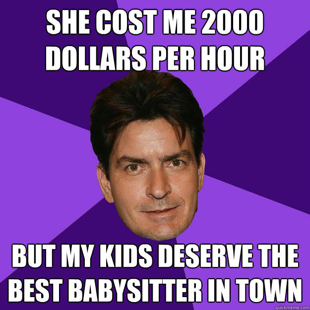 she cost me 2000 dollars per hour but my kids deserve the best babysitter in town  Clean Sheen