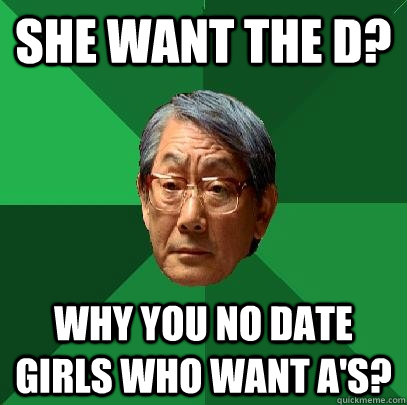 She want the d? why you no date girls who want a's?  High Expectations Asian Father
