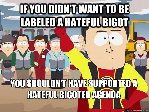 if you didn't want to be labeled a hateful bigot you shouldn't have supported a hateful bigoted agenda - if you didn't want to be labeled a hateful bigot you shouldn't have supported a hateful bigoted agenda  Captain Hindsight