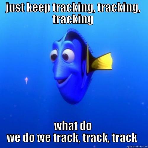 JUST KEEP TRACKING, TRACKING, TRACKING WHAT DO WE DO WE TRACK, TRACK, TRACK  dory