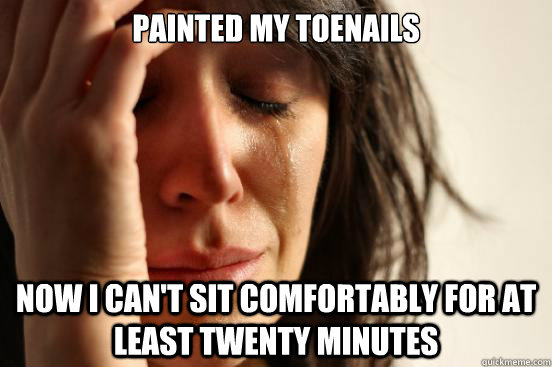 Painted my toenails  Now I Can't sit comfortably for at least twenty minutes  First World Problems