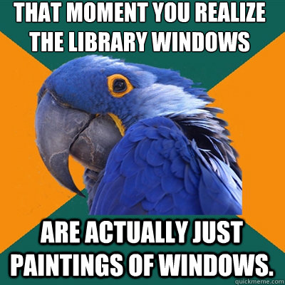That moment you realize the library windows are actually just paintings of windows.   Paranoid Parrot