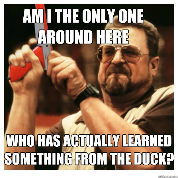 Am i the only one around here who has actually learned something from the duck?  - Am i the only one around here who has actually learned something from the duck?   John Goodman