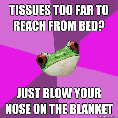 Tissues too far to reach from bed? Just blow your nose on the blanket - Tissues too far to reach from bed? Just blow your nose on the blanket  Foul Bachelorette Frog