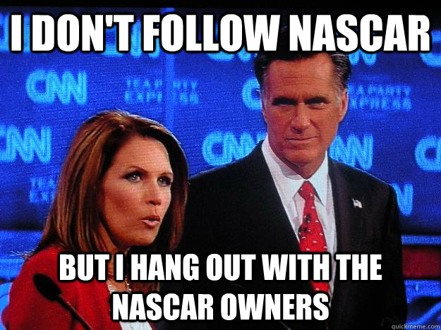 I don't follow NASCAR But I hang out with the NASCAR owners  Socially Awkward Mitt Romney