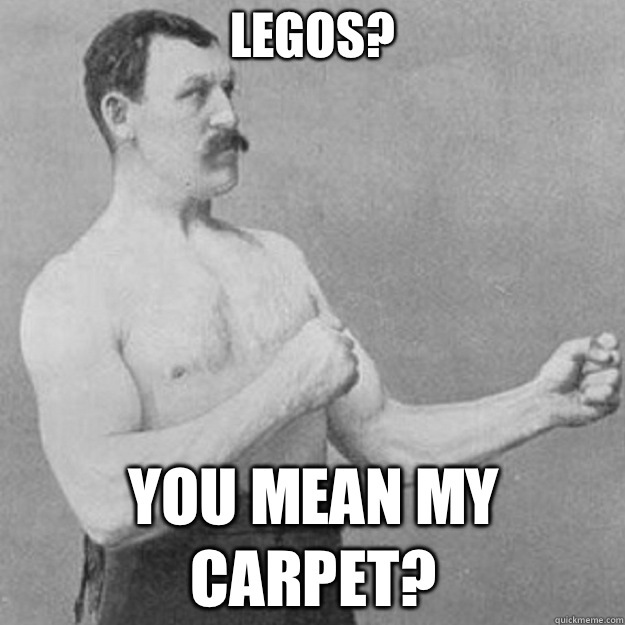 Legos? You mean my carpet?  overly manly man