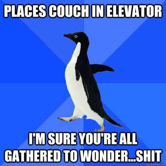 places couch in elevator I'm sure you're all gathered to wonder...shit  Socially Awkward Penguin