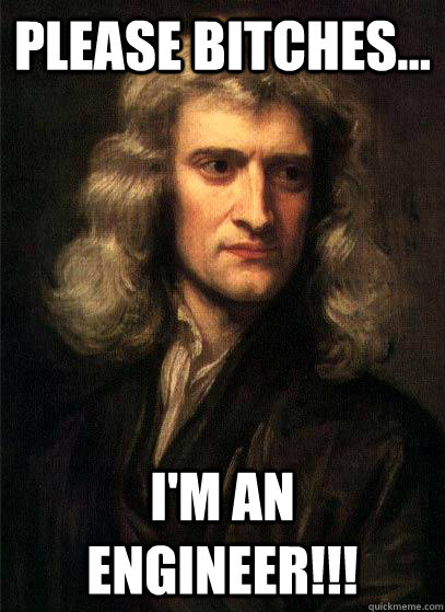 Please Bitches... I'm an Engineer!!!  Sir Isaac Newton