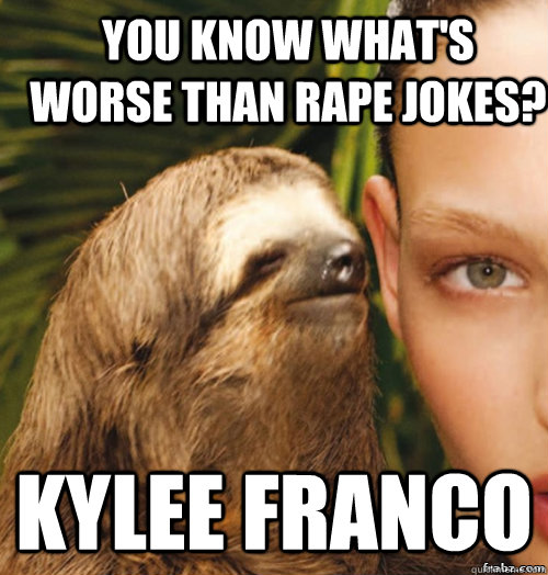 You know what's worse than rape jokes? Kylee Franco  rape sloth
