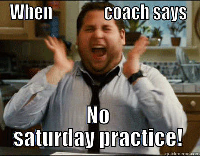 WHEN                COACH SAYS NO SATURDAY PRACTICE! Misc