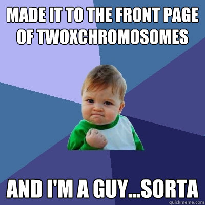 Made it to the front page of TwoXChromosomes and I'm a guy...sorta - Made it to the front page of TwoXChromosomes and I'm a guy...sorta  Success Kid